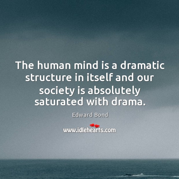 The human mind is a dramatic structure in itself and our society is absolutely saturated with drama. Edward Bond Picture Quote