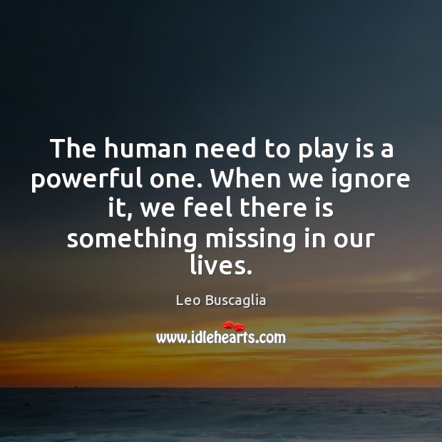 The human need to play is a powerful one. When we ignore Leo Buscaglia Picture Quote