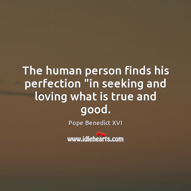 The human person finds his perfection “in seeking and loving what is true and good. Pope Benedict XVI Picture Quote