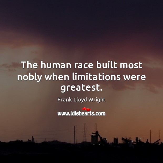 The human race built most nobly when limitations were greatest. Frank Lloyd Wright Picture Quote