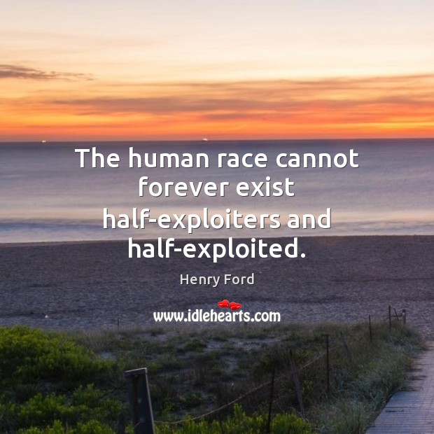 The human race cannot forever exist half-exploiters and half-exploited. Henry Ford Picture Quote