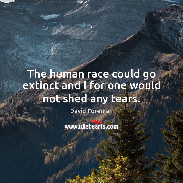 The human race could go extinct and I for one would not shed any tears. David Foreman Picture Quote