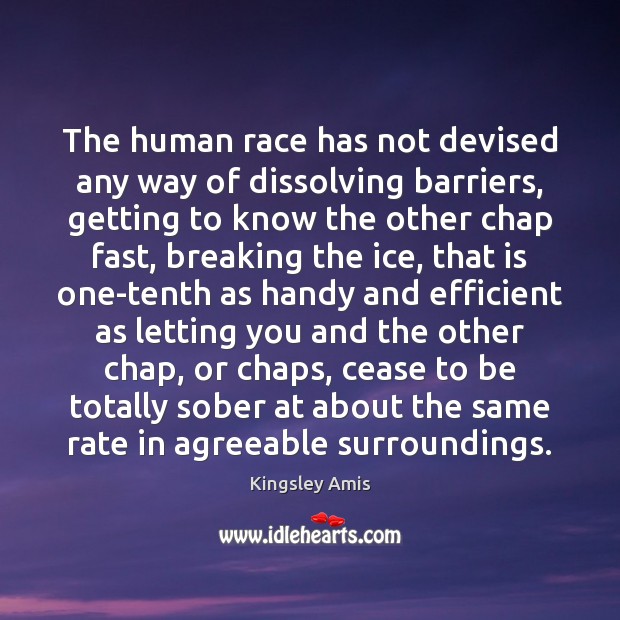 The human race has not devised any way of dissolving barriers, getting 