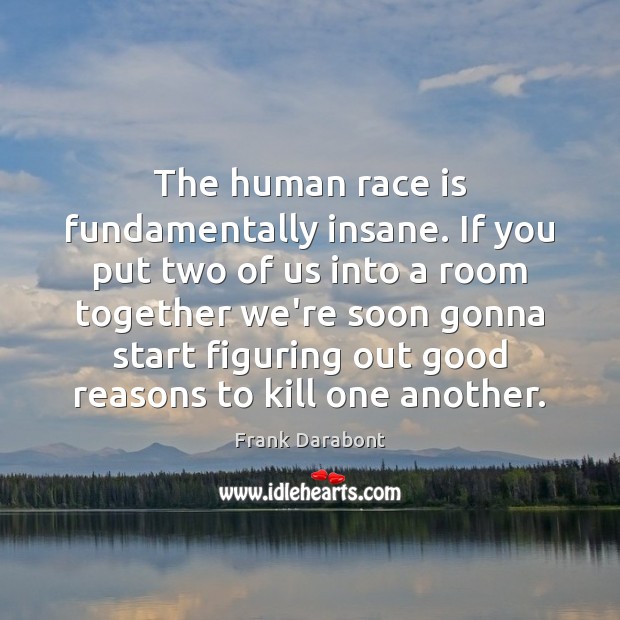The human race is fundamentally insane. If you put two of us Frank Darabont Picture Quote
