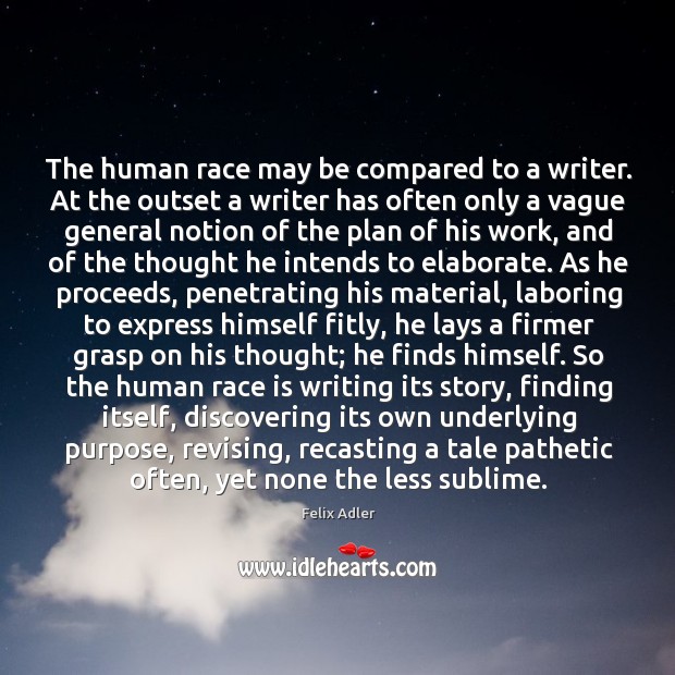 The human race may be compared to a writer. At the outset a writer has often only a vague general Felix Adler Picture Quote