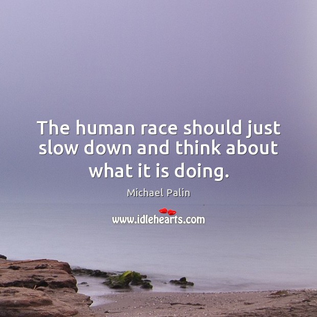 The human race should just slow down and think about what it is doing. Michael Palin Picture Quote