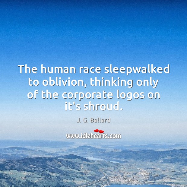 The human race sleepwalked to oblivion, thinking only of the corporate logos 