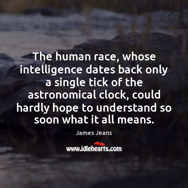 The human race, whose intelligence dates back only a single tick of 