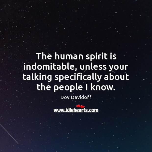 The human spirit is indomitable, unless your talking specifically about the people I know. Image