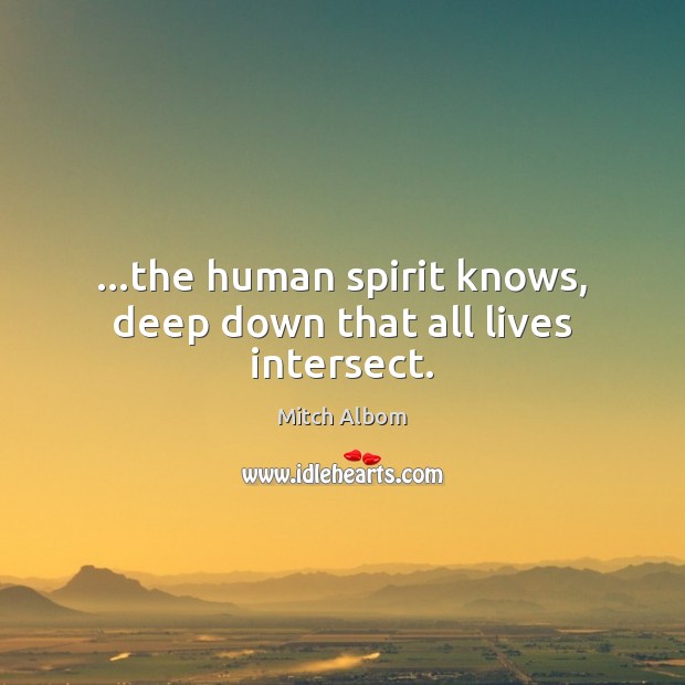 …the human spirit knows, deep down that all lives intersect. Mitch Albom Picture Quote