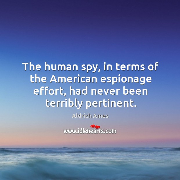 The human spy, in terms of the american espionage effort, had never been terribly pertinent. Aldrich Ames Picture Quote