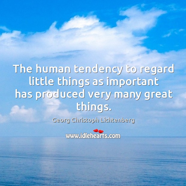 The human tendency to regard little things as important has produced very many great things. Image