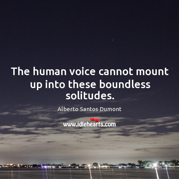 The human voice cannot mount up into these boundless solitudes. Alberto Santos Dumont Picture Quote