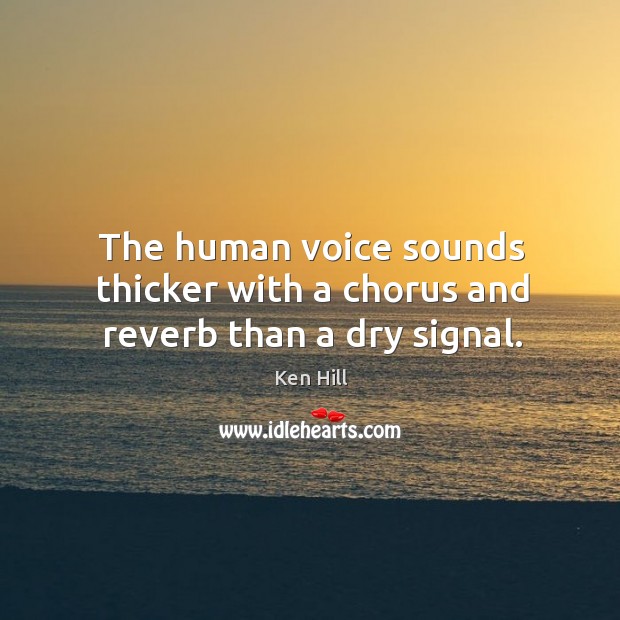 The human voice sounds thicker with a chorus and reverb than a dry signal. Ken Hill Picture Quote