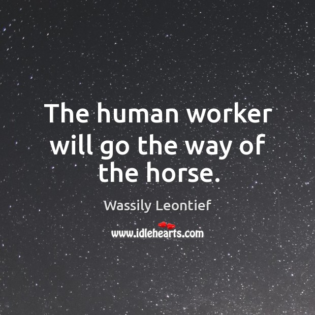 The human worker will go the way of the horse. Wassily Leontief Picture Quote