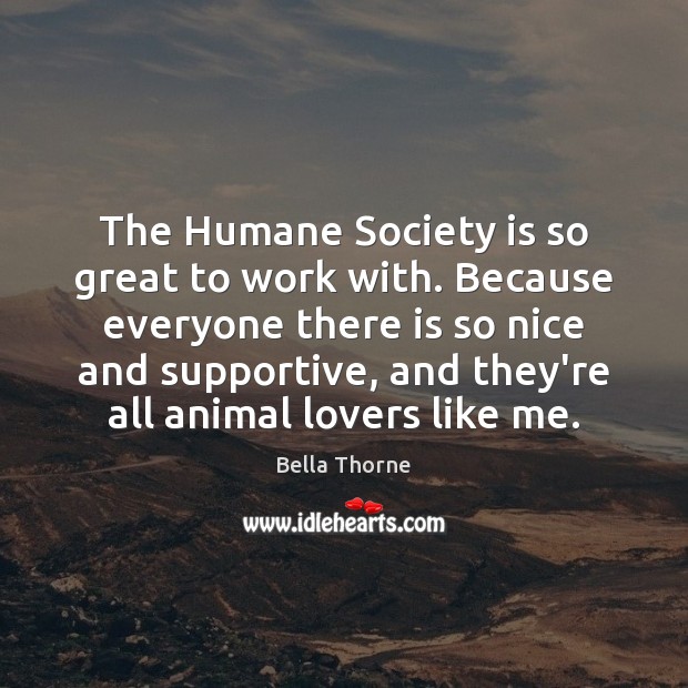 The Humane Society is so great to work with. Because everyone there Bella Thorne Picture Quote
