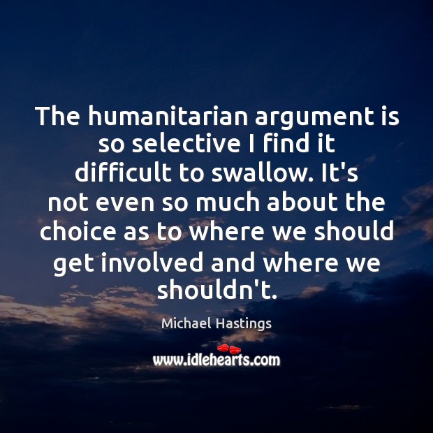 The humanitarian argument is so selective I find it difficult to swallow. Michael Hastings Picture Quote