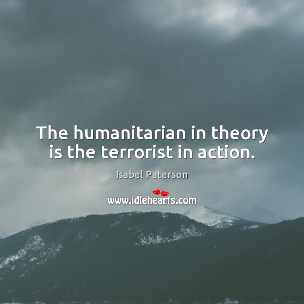 The humanitarian in theory is the terrorist in action. Isabel Paterson Picture Quote