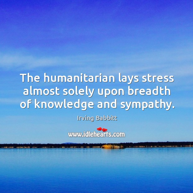 The humanitarian lays stress almost solely upon breadth of knowledge and sympathy. Irving Babbitt Picture Quote