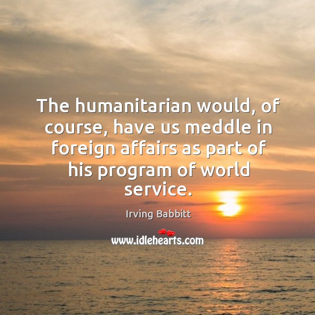 The humanitarian would, of course, have us meddle in foreign affairs as part of his program of world service. Image