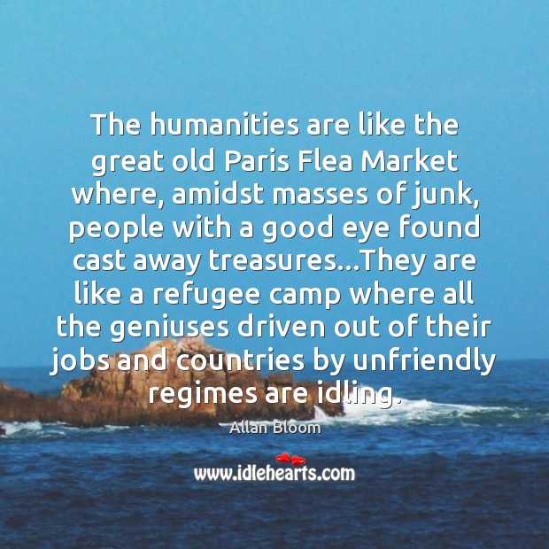 The humanities are like the great old Paris Flea Market where, amidst Allan Bloom Picture Quote