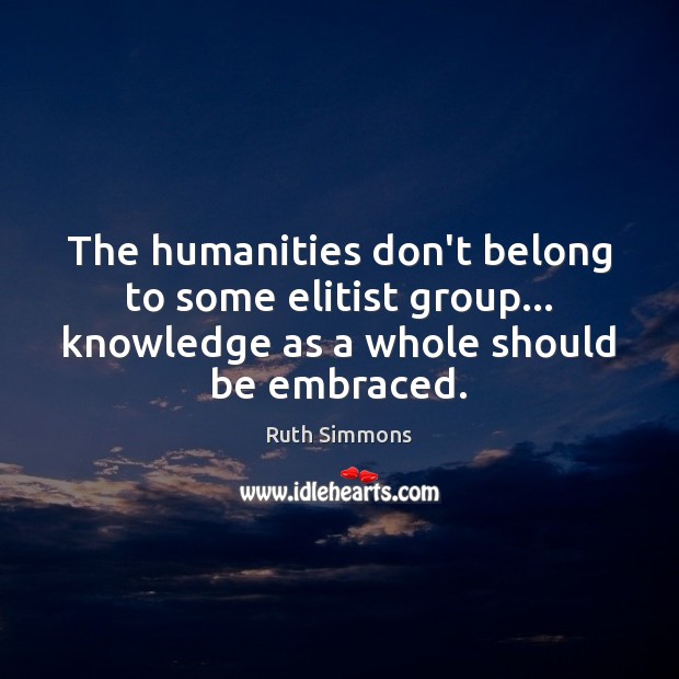 The humanities don’t belong to some elitist group… knowledge as a whole Ruth Simmons Picture Quote