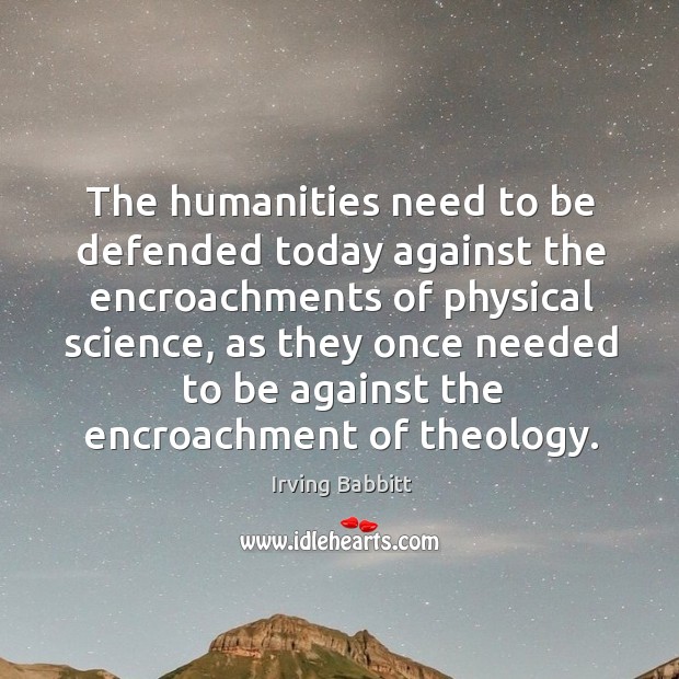 The humanities need to be defended today against the encroachments of physical science Irving Babbitt Picture Quote