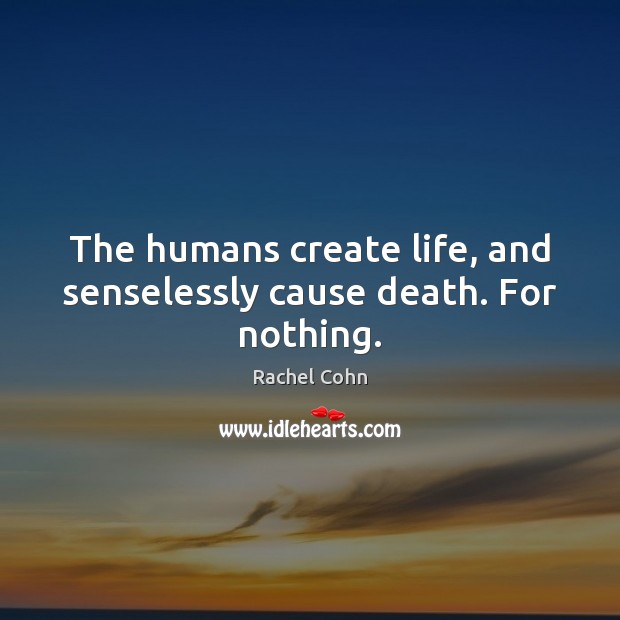 The humans create life, and senselessly cause death. For nothing. Rachel Cohn Picture Quote