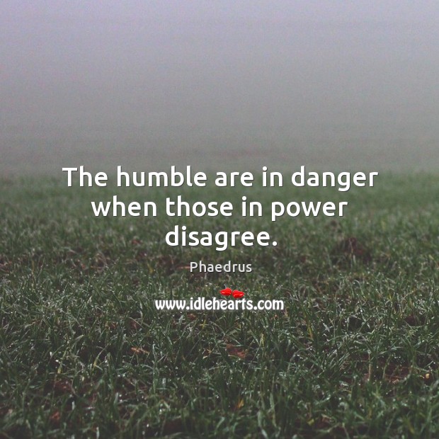 The humble are in danger when those in power disagree. Phaedrus Picture Quote