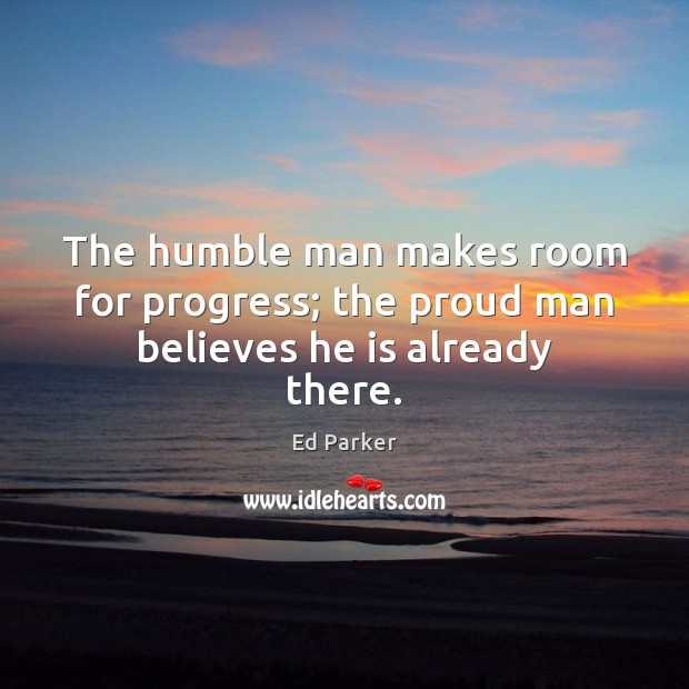 The humble man makes room for progress; the proud man believes he is already there. Ed Parker Picture Quote
