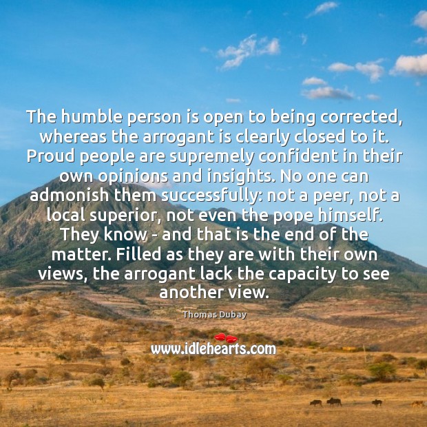 The humble person is open to being corrected, whereas the arrogant is 