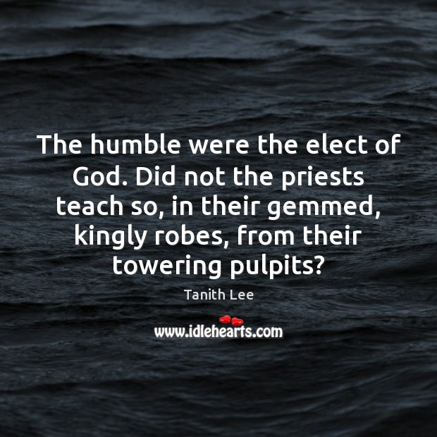 The humble were the elect of God. Did not the priests teach Tanith Lee Picture Quote