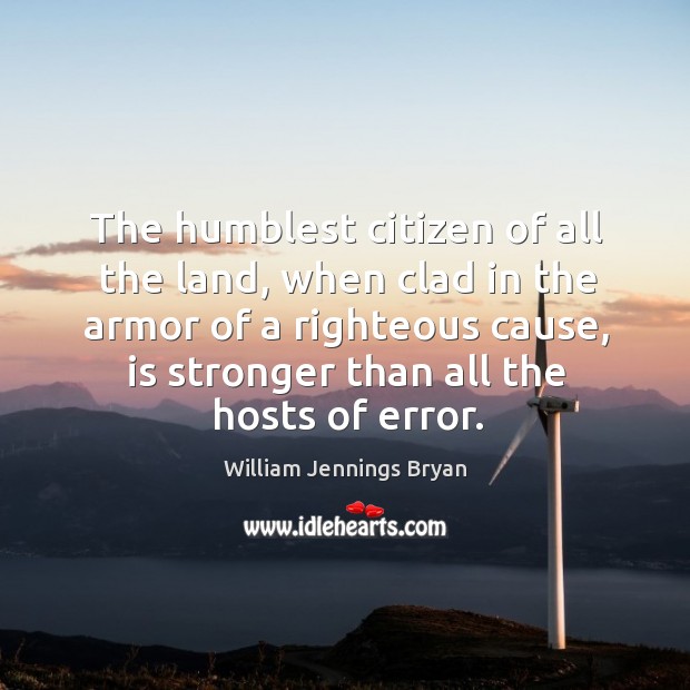 The humblest citizen of all the land, when clad in the armor of a righteous cause, is stronger than all the hosts of error. William Jennings Bryan Picture Quote