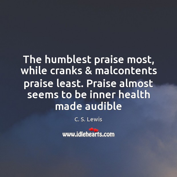 The humblest praise most, while cranks & malcontents praise least. Praise almost seems Image