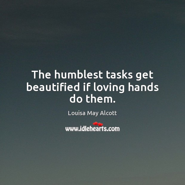 The humblest tasks get beautified if loving hands do them. Louisa May Alcott Picture Quote