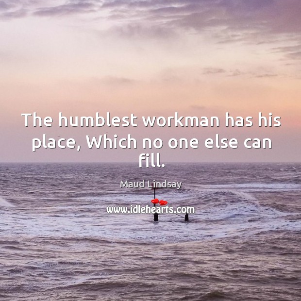 The humblest workman has his place, Which no one else can fill. Image