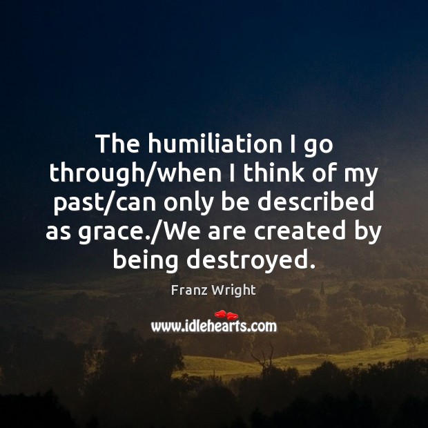 The humiliation I go through/when I think of my past/can Franz Wright Picture Quote