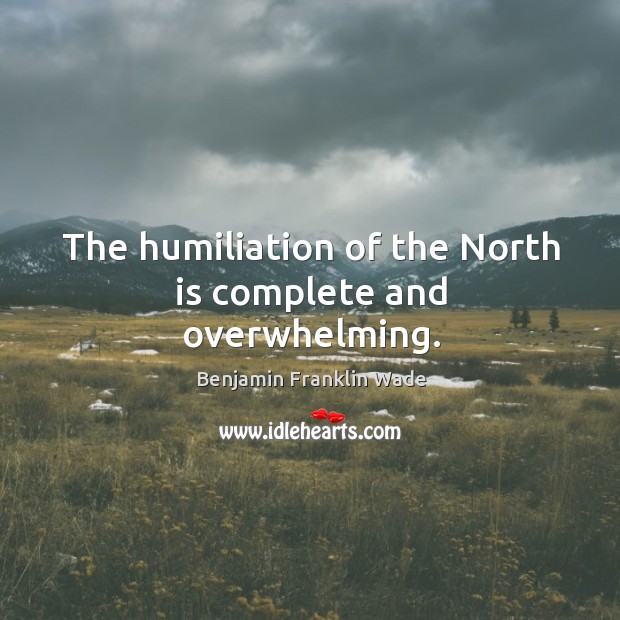 The humiliation of the north is complete and overwhelming. Benjamin Franklin Wade Picture Quote