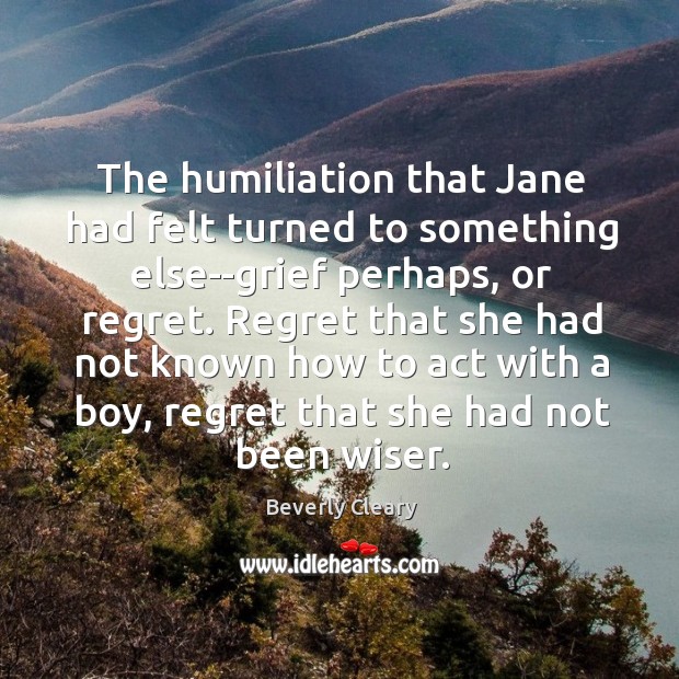 The humiliation that Jane had felt turned to something else–grief perhaps, or Beverly Cleary Picture Quote