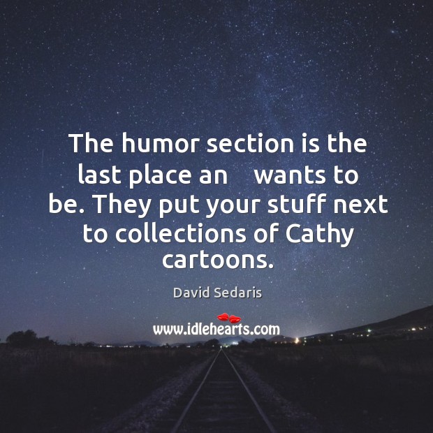 The humor section is the last place an    wants to be. They put your stuff next to collections of cathy cartoons. Image