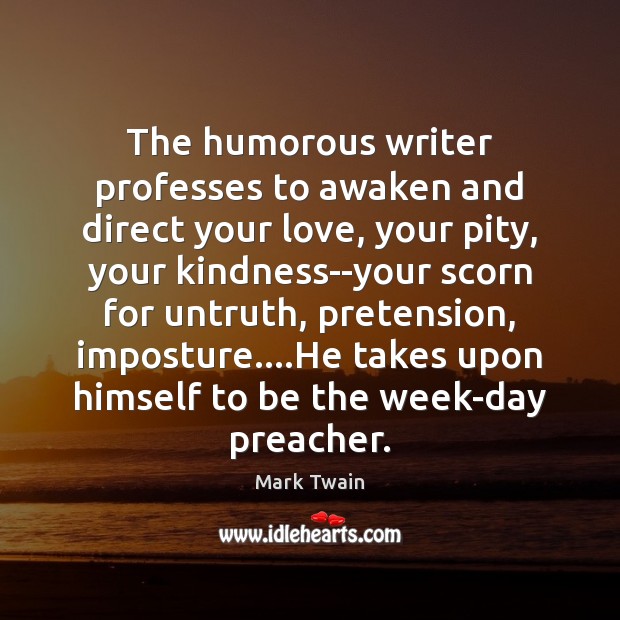 The humorous writer professes to awaken and direct your love, your pity, Mark Twain Picture Quote