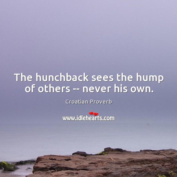 The hunchback sees the hump of others – never his own. Croatian Proverbs Image