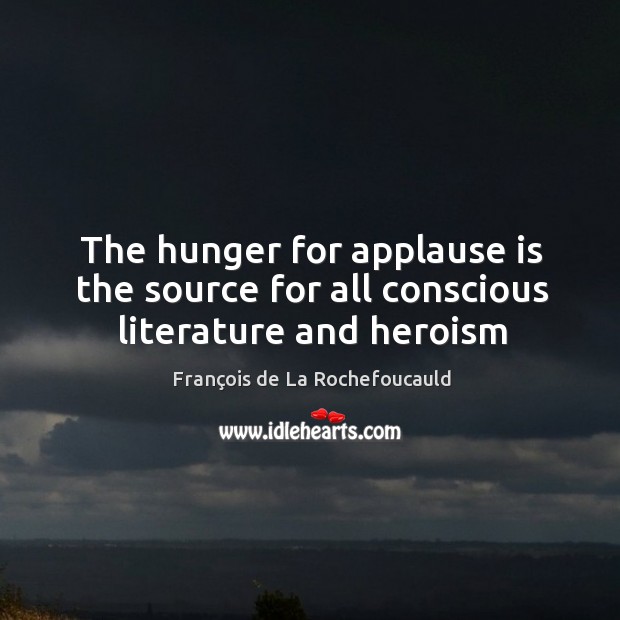 The hunger for applause is the source for all conscious literature and heroism François de La Rochefoucauld Picture Quote