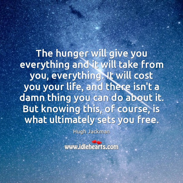 The hunger will give you everything and it will take from you, Hugh Jackman Picture Quote