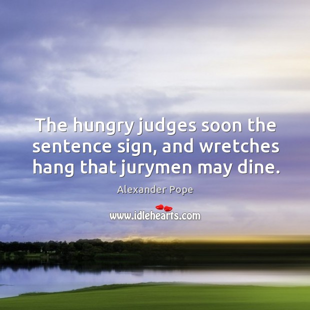 The hungry judges soon the sentence sign, and wretches hang that jurymen may dine. Alexander Pope Picture Quote
