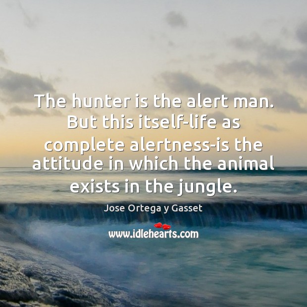 The hunter is the alert man. But this itself-life as complete alertness-is Jose Ortega y Gasset Picture Quote