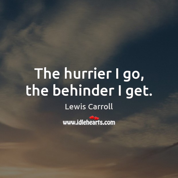 The hurrier I go, the behinder I get. Lewis Carroll Picture Quote