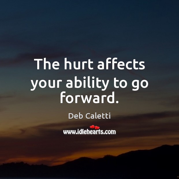 The hurt affects your ability to go forward. Deb Caletti Picture Quote