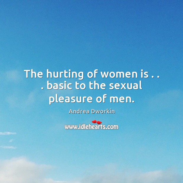 The hurting of women is . . . basic to the sexual pleasure of men. Andrea Dworkin Picture Quote
