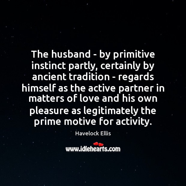 The husband – by primitive instinct partly, certainly by ancient tradition – Havelock Ellis Picture Quote